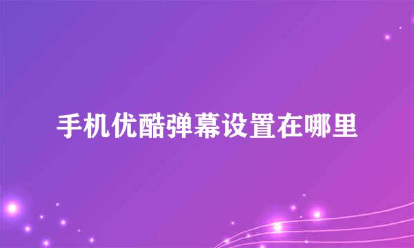 手机优酷弹幕设置在哪里