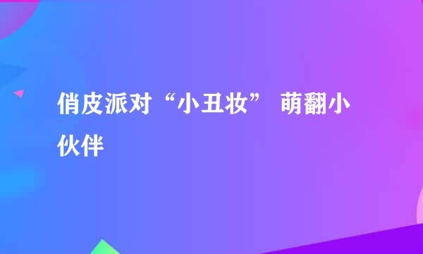 俏皮派对“小丑妆” 萌翻小伙伴