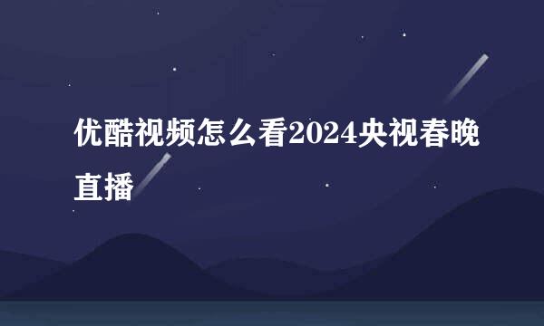 优酷视频怎么看2024央视春晚直播