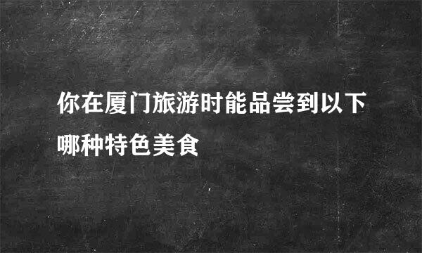 你在厦门旅游时能品尝到以下哪种特色美食