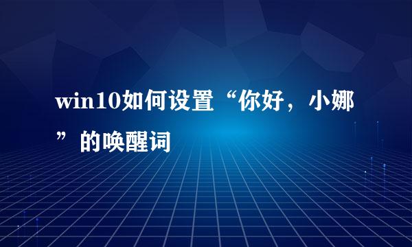 win10如何设置“你好，小娜”的唤醒词