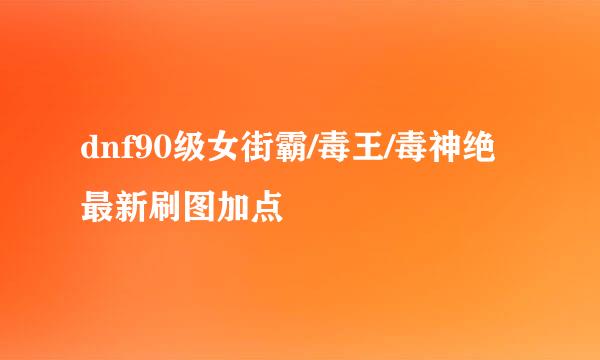 dnf90级女街霸/毒王/毒神绝最新刷图加点