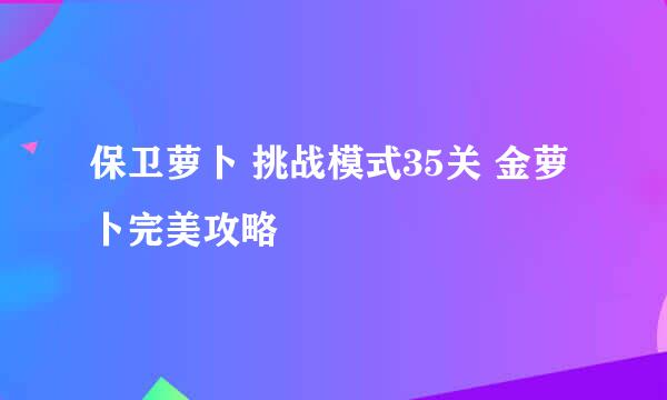 保卫萝卜 挑战模式35关 金萝卜完美攻略