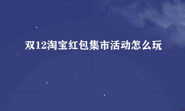 双12淘宝红包集市活动怎么玩