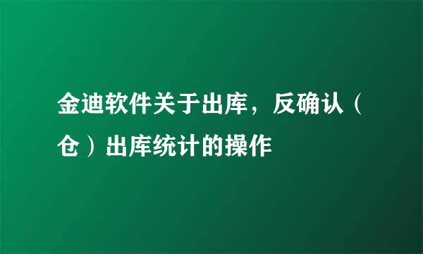 金迪软件关于出库，反确认（仓）出库统计的操作