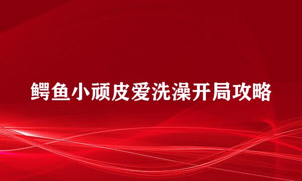 鳄鱼小顽皮爱洗澡开局攻略