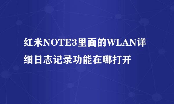 红米NOTE3里面的WLAN详细日志记录功能在哪打开