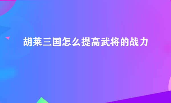 胡莱三国怎么提高武将的战力