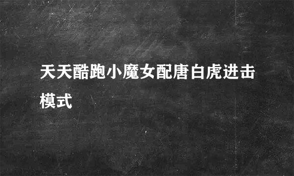 天天酷跑小魔女配唐白虎进击模式