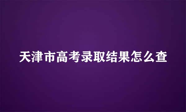 天津市高考录取结果怎么查