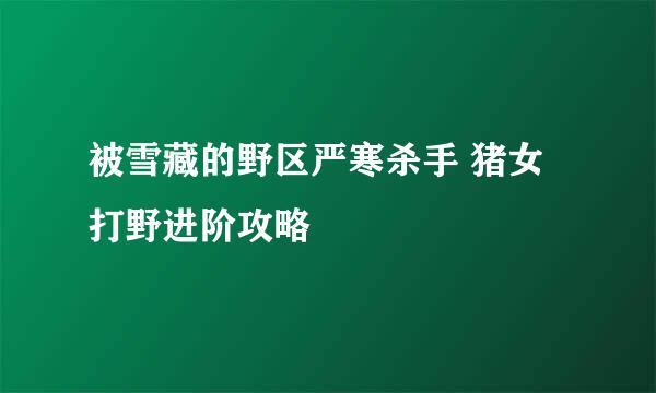 被雪藏的野区严寒杀手 猪女打野进阶攻略