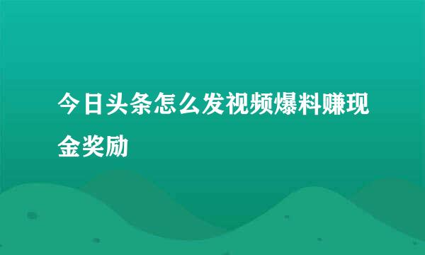 今日头条怎么发视频爆料赚现金奖励