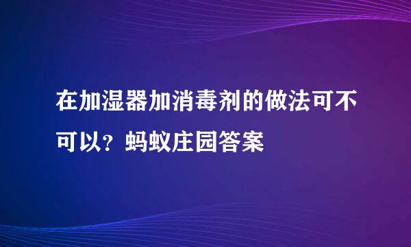 在加湿器加消毒剂的做法可不可以？蚂蚁庄园答案