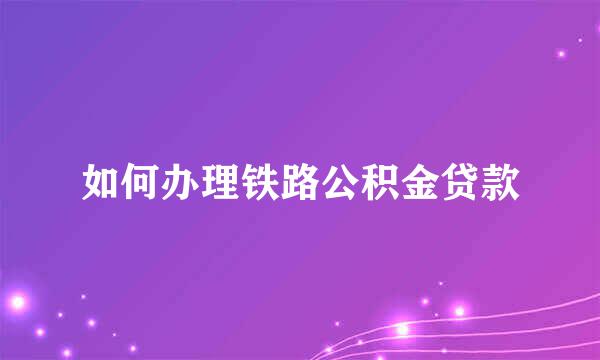 如何办理铁路公积金贷款