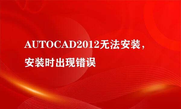 AUTOCAD2012无法安装，安装时出现错误