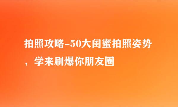 拍照攻略-50大闺蜜拍照姿势，学来刷爆你朋友圈