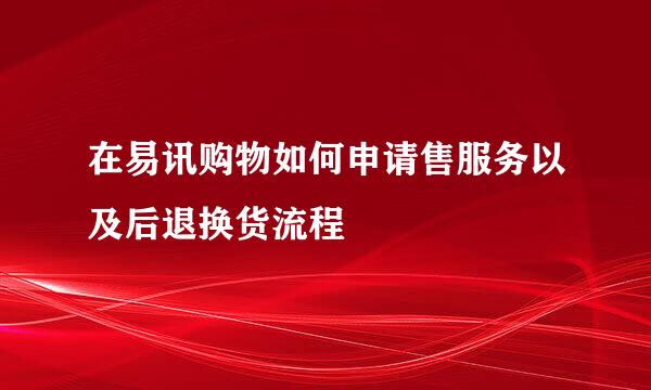 在易讯购物如何申请售服务以及后退换货流程