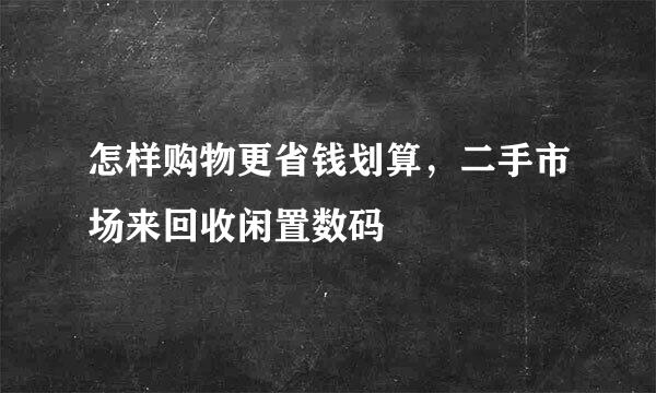 怎样购物更省钱划算，二手市场来回收闲置数码