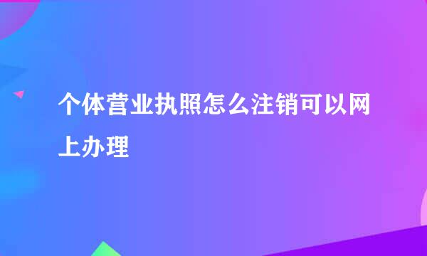 个体营业执照怎么注销可以网上办理