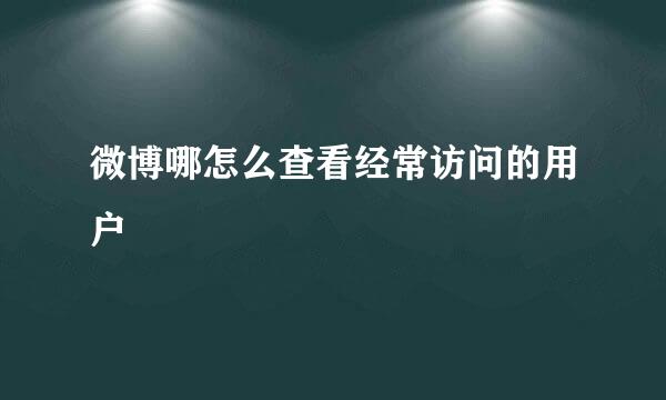 微博哪怎么查看经常访问的用户