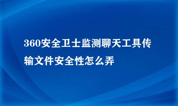 360安全卫士监测聊天工具传输文件安全性怎么弄