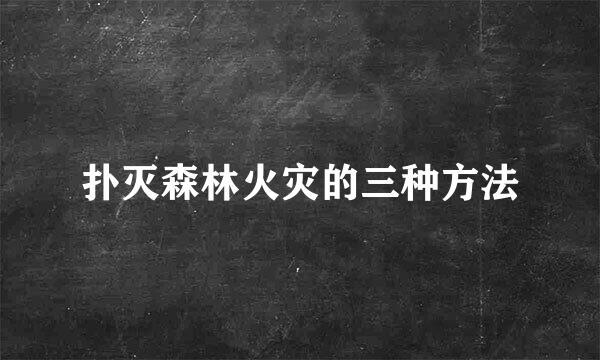 扑灭森林火灾的三种方法