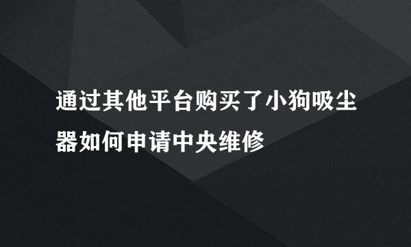 通过其他平台购买了小狗吸尘器如何申请中央维修