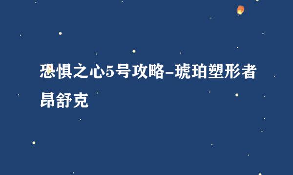 恐惧之心5号攻略-琥珀塑形者昂舒克