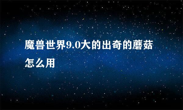 魔兽世界9.0大的出奇的蘑菇怎么用