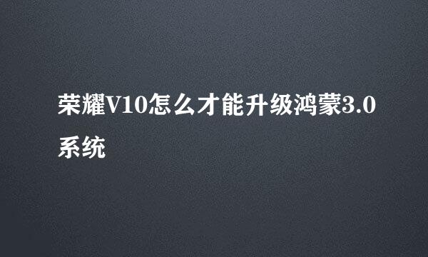 荣耀V10怎么才能升级鸿蒙3.0系统