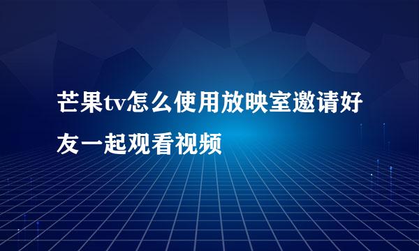 芒果tv怎么使用放映室邀请好友一起观看视频