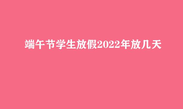 端午节学生放假2022年放几天