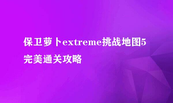 保卫萝卜extreme挑战地图5完美通关攻略