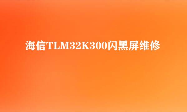 海信TLM32K300闪黑屏维修