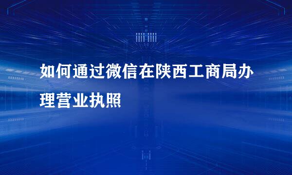 如何通过微信在陕西工商局办理营业执照