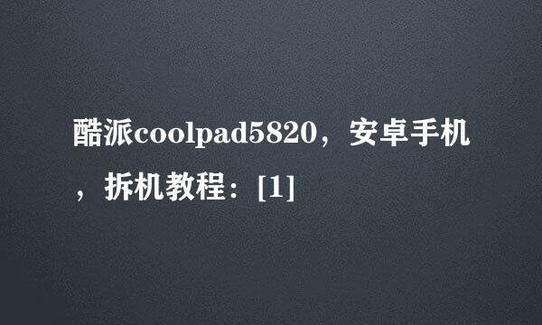 酷派coolpad5820，安卓手机，拆机教程：[1]