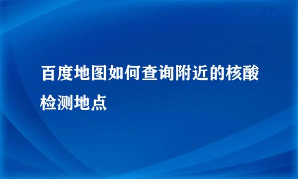 百度地图如何查询附近的核酸检测地点