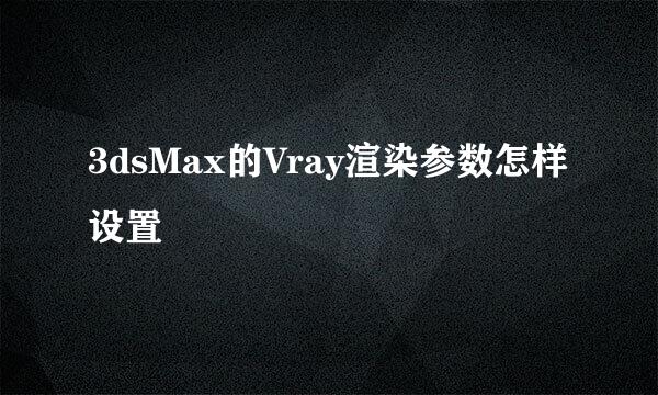 3dsMax的Vray渲染参数怎样设置