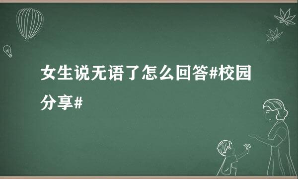 女生说无语了怎么回答#校园分享#