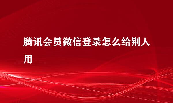 腾讯会员微信登录怎么给别人用