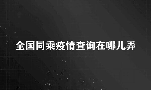 全国同乘疫情查询在哪儿弄