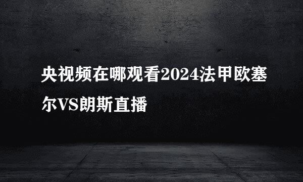 央视频在哪观看2024法甲欧塞尔VS朗斯直播