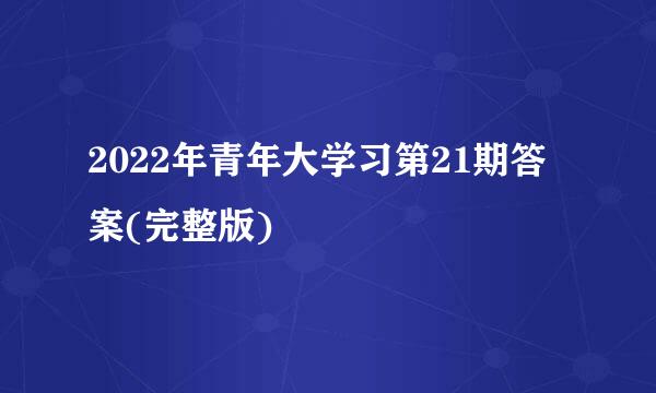 2022年青年大学习第21期答案(完整版)