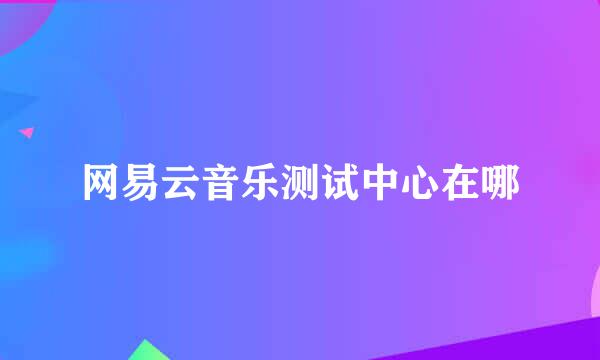 网易云音乐测试中心在哪