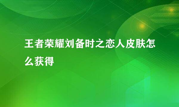 王者荣耀刘备时之恋人皮肤怎么获得