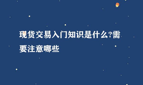 现货交易入门知识是什么?需要注意哪些