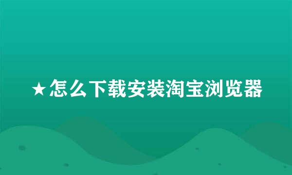 ★怎么下载安装淘宝浏览器