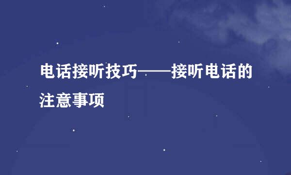 电话接听技巧——接听电话的注意事项