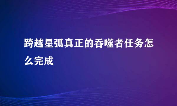 跨越星弧真正的吞噬者任务怎么完成