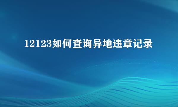 12123如何查询异地违章记录